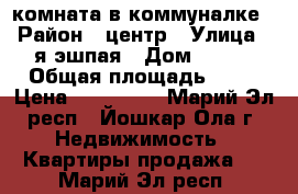 комната в коммуналке › Район ­ центр › Улица ­ я.эшпая › Дом ­ 143 › Общая площадь ­ 13 › Цена ­ 500 000 - Марий Эл респ., Йошкар-Ола г. Недвижимость » Квартиры продажа   . Марий Эл респ.